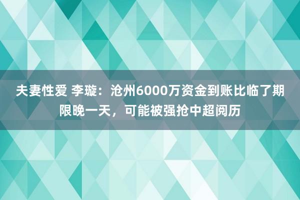 夫妻性爱 李璇：沧州6000万资金到账比临了期限晚一天，可能被强抢中超阅历