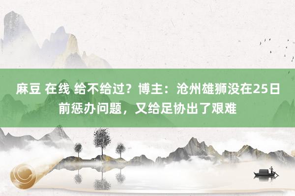 麻豆 在线 给不给过？博主：沧州雄狮没在25日前惩办问题，又给足协出了艰难