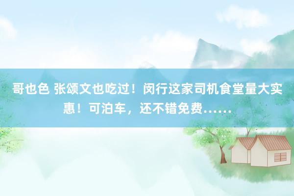哥也色 张颂文也吃过！闵行这家司机食堂量大实惠！可泊车，还不错免费……