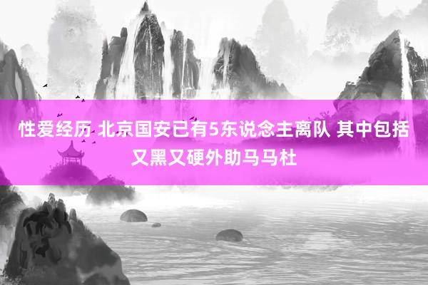 性爱经历 北京国安已有5东说念主离队 其中包括又黑又硬外助马马杜