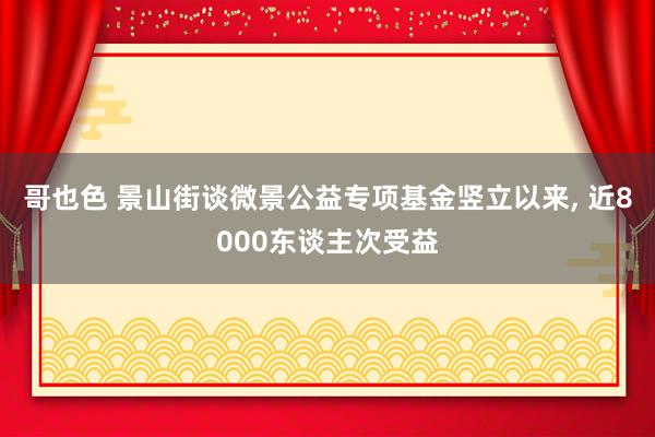 哥也色 景山街谈微景公益专项基金竖立以来， 近8000东谈主次受益