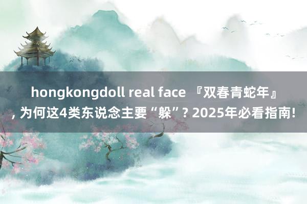 hongkongdoll real face 『双春青蛇年』， 为何这4类东说念主要“躲”? 2025年必看指南!