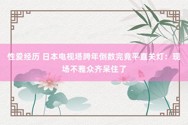 性爱经历 日本电视塔跨年倒数完竟平直关灯：现场不雅众齐呆住了