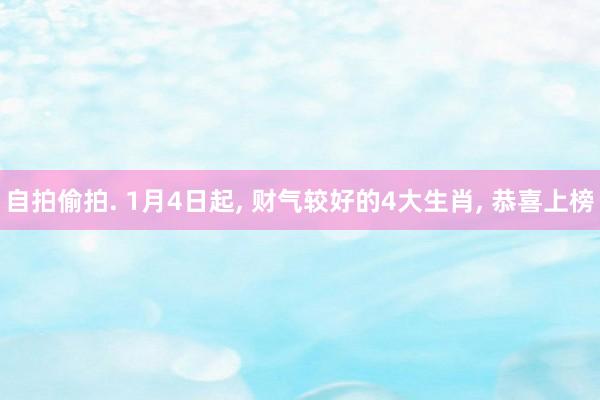 自拍偷拍. 1月4日起， 财气较好的4大生肖， 恭喜上榜