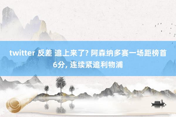 twitter 反差 追上来了? 阿森纳多赛一场距榜首6分， 连续紧追利物浦