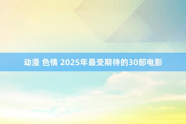 动漫 色情 2025年最受期待的30部电影