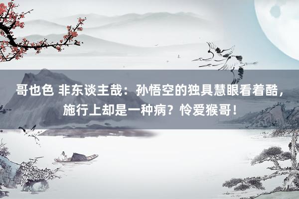 哥也色 非东谈主哉：孙悟空的独具慧眼看着酷，施行上却是一种病？怜爱猴哥！