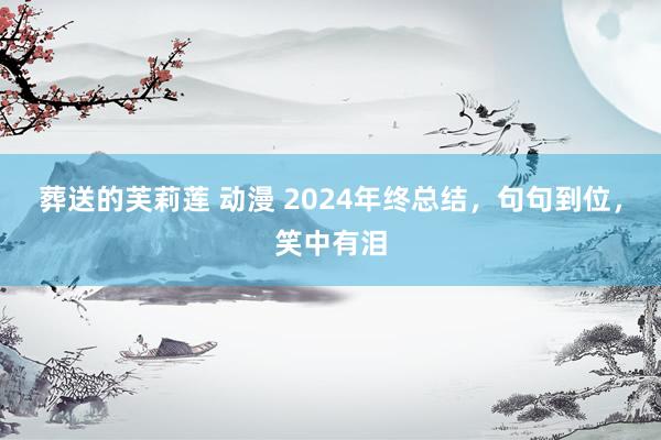 葬送的芙莉莲 动漫 2024年终总结，句句到位，笑中有泪