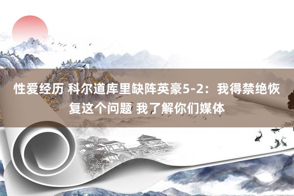性爱经历 科尔道库里缺阵英豪5-2：我得禁绝恢复这个问题 我了解你们媒体