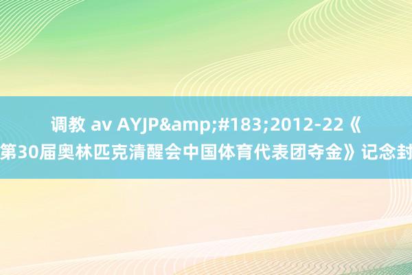 调教 av AYJP&#183;2012-22《第30届奥林匹克清醒会中国体育代表团夺金》记念封
