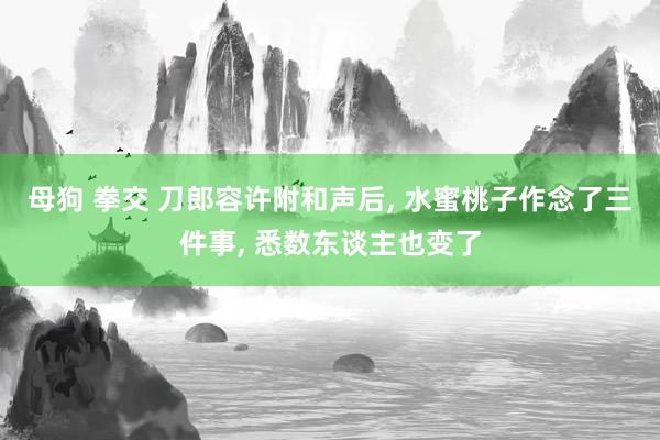 母狗 拳交 刀郎容许附和声后， 水蜜桃子作念了三件事， 悉数东谈主也变了