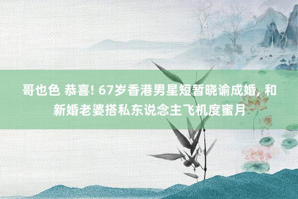 哥也色 恭喜! 67岁香港男星短暂晓谕成婚， 和新婚老婆搭私东说念主飞机度蜜月