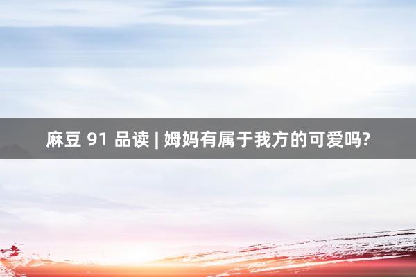 麻豆 91 品读 | 姆妈有属于我方的可爱吗?