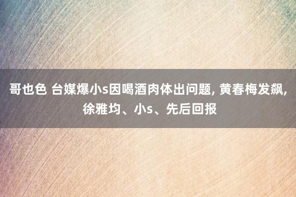 哥也色 台媒爆小s因喝酒肉体出问题， 黄春梅发飙， 徐雅均、小s、先后回报