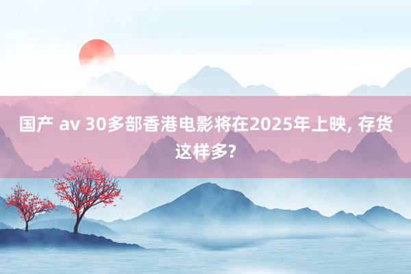 国产 av 30多部香港电影将在2025年上映， 存货这样多?