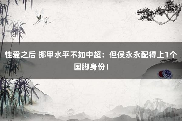 性爱之后 挪甲水平不如中超：但侯永永配得上1个国脚身份！