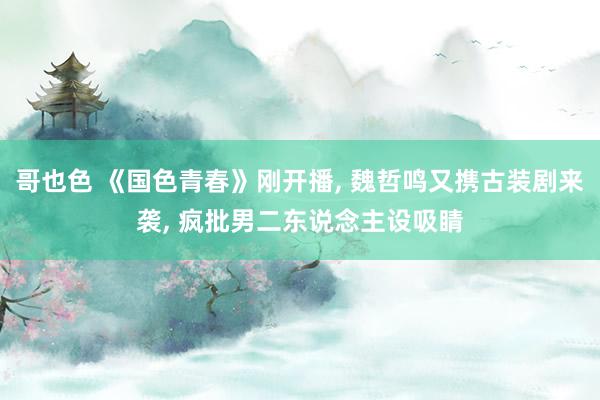 哥也色 《国色青春》刚开播， 魏哲鸣又携古装剧来袭， 疯批男二东说念主设吸睛