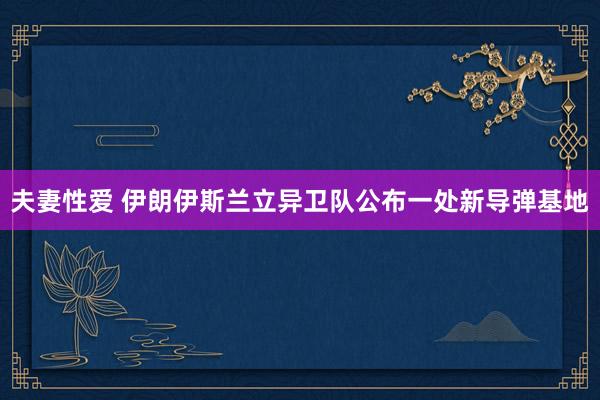 夫妻性爱 伊朗伊斯兰立异卫队公布一处新导弹基地