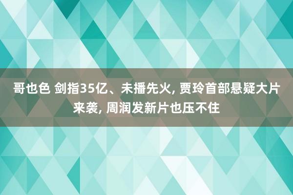 哥也色 剑指35亿、未播先火， 贾玲首部悬疑大片来袭， 周润发新片也压不住