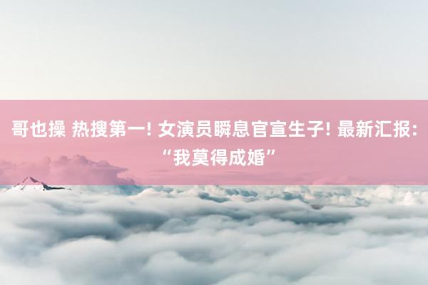 哥也操 热搜第一! 女演员瞬息官宣生子! 最新汇报: “我莫得成婚”