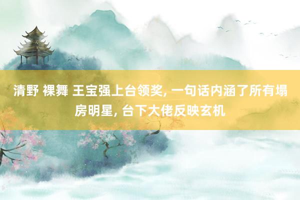 清野 裸舞 王宝强上台领奖， 一句话内涵了所有塌房明星， 台下大佬反映玄机
