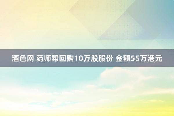 酒色网 药师帮回购10万股股份 金额55万港元
