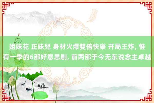 姐妹花 正妹兒 身材火爆雙倍快樂 开局王炸， 惟有一季的6部好意思剧， 前两部于今无东说念主卓越