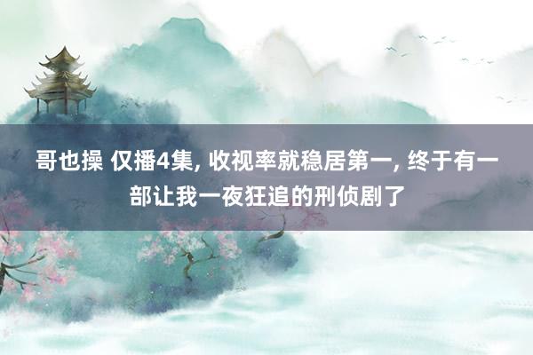 哥也操 仅播4集， 收视率就稳居第一， 终于有一部让我一夜狂追的刑侦剧了