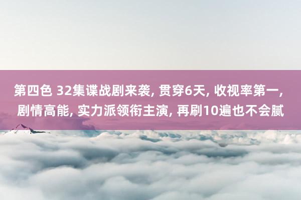 第四色 32集谍战剧来袭， 贯穿6天， 收视率第一， 剧情高能， 实力派领衔主演， 再刷10遍也不会腻