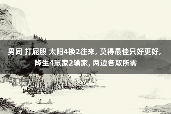 男同 打屁股 太阳4换2往来， 莫得最佳只好更好， 降生4赢家2输家， 两边各取所需