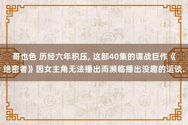 哥也色 历经六年积压， 这部40集的谍战巨作《绝密者》因女主角无法播出而濒临播出没趣的运谈.