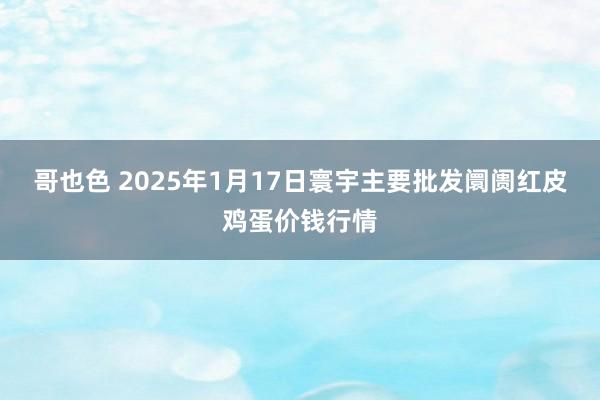 哥也色 2025年1月17日寰宇主要批发阛阓红皮鸡蛋价钱行情