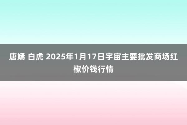 唐嫣 白虎 2025年1月17日宇宙主要批发商场红椒价钱行情