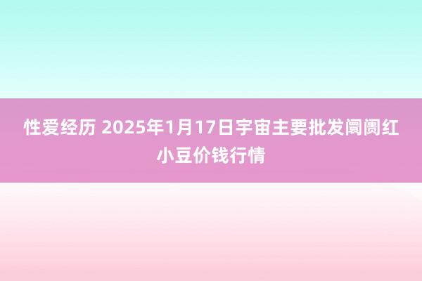 性爱经历 2025年1月17日宇宙主要批发阛阓红小豆价钱行情