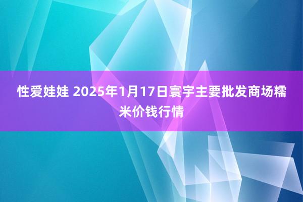 性爱娃娃 2025年1月17日寰宇主要批发商场糯米价钱行情