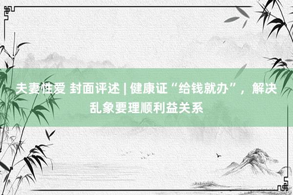 夫妻性爱 封面评述 | 健康证“给钱就办”，解决乱象要理顺利益关系