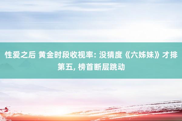 性爱之后 黄金时段收视率: 没猜度《六姊妹》才排第五， 榜首断层跳动