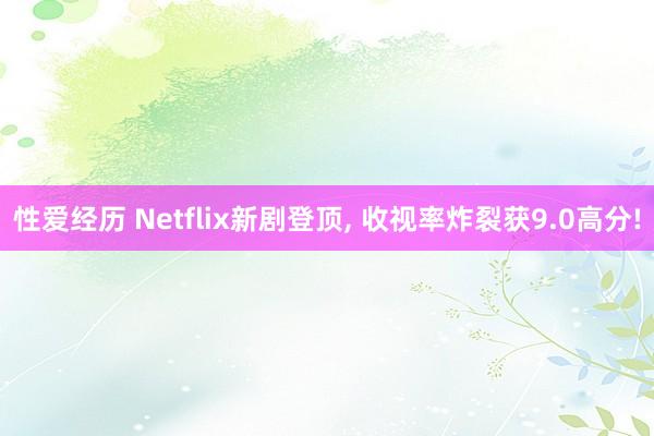 性爱经历 Netflix新剧登顶， 收视率炸裂获9.0高分!