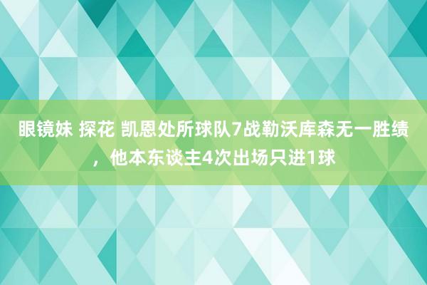 眼镜妹 探花 凯恩处所球队7战勒沃库森无一胜绩，他本东谈主4次出场只进1球
