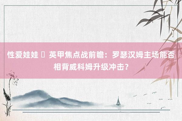 性爱娃娃 ​英甲焦点战前瞻：罗瑟汉姆主场能否相背威科姆升级冲击？