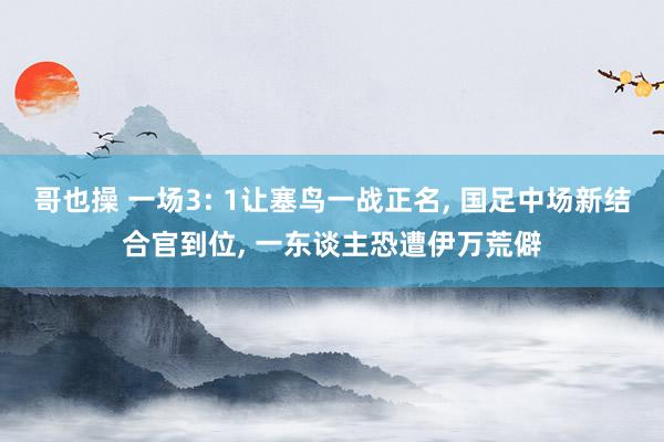 哥也操 一场3: 1让塞鸟一战正名， 国足中场新结合官到位， 一东谈主恐遭伊万荒僻
