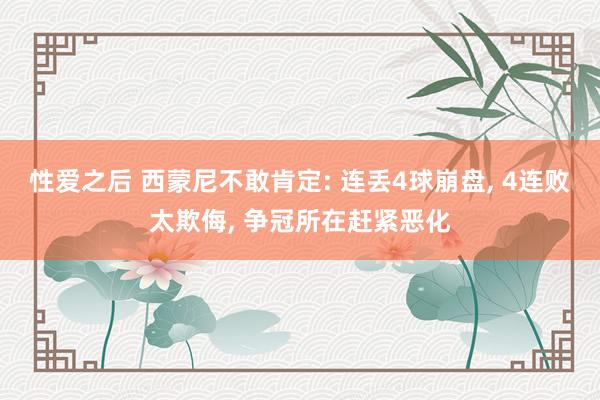 性爱之后 西蒙尼不敢肯定: 连丢4球崩盘， 4连败太欺侮， 争冠所在赶紧恶化