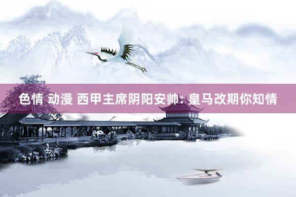 色情 动漫 西甲主席阴阳安帅: 皇马改期你知情
