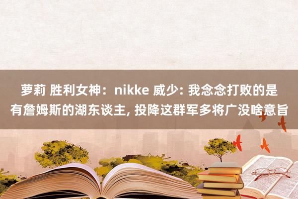 萝莉 胜利女神：nikke 威少: 我念念打败的是有詹姆斯的湖东谈主， 投降这群军多将广没啥意旨