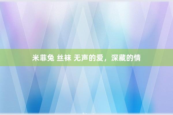 米菲兔 丝袜 无声的爱，深藏的情