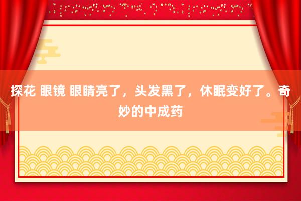 探花 眼镜 眼睛亮了，头发黑了，休眠变好了。奇妙的中成药