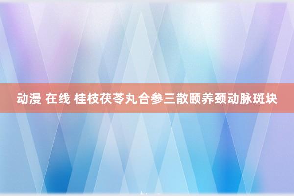 动漫 在线 桂枝茯苓丸合参三散颐养颈动脉斑块