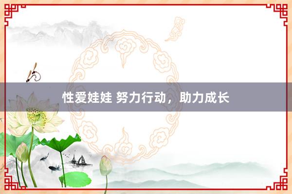 性爱娃娃 努力行动，助力成长