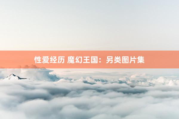 性爱经历 魔幻王国：另类图片集