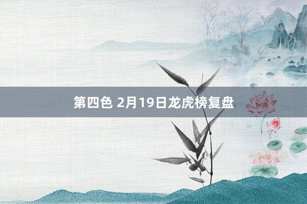 第四色 2月19日龙虎榜复盘